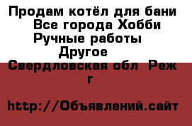 Продам котёл для бани  - Все города Хобби. Ручные работы » Другое   . Свердловская обл.,Реж г.